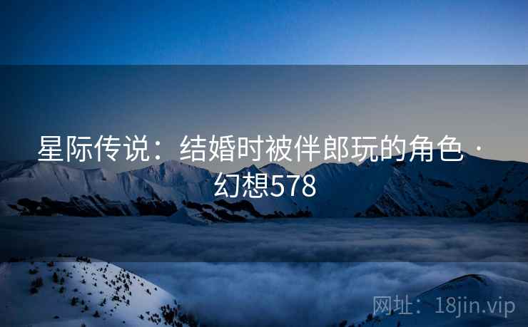 星际传说：结婚时被伴郎玩的角色 · 幻想578