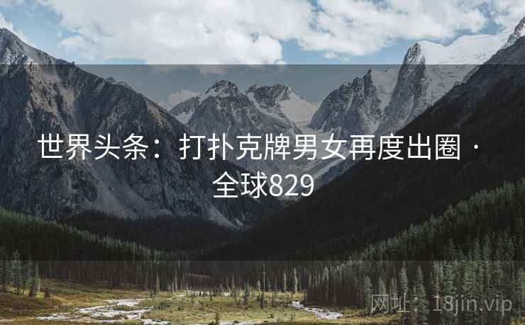 世界头条:打扑克牌男女再度出圈 · 全球829 世界头条:打扑克牌男女再度出圈 · 全球829