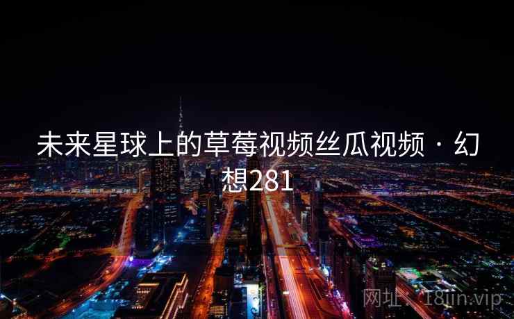 未来星球上的草莓视频丝瓜视频 · 幻想281