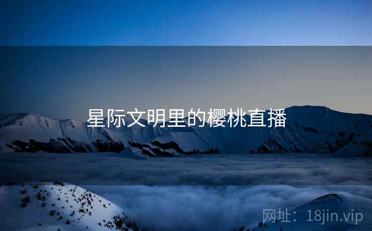 星际文明里的樱桃直播 星际文明里的樱桃直播