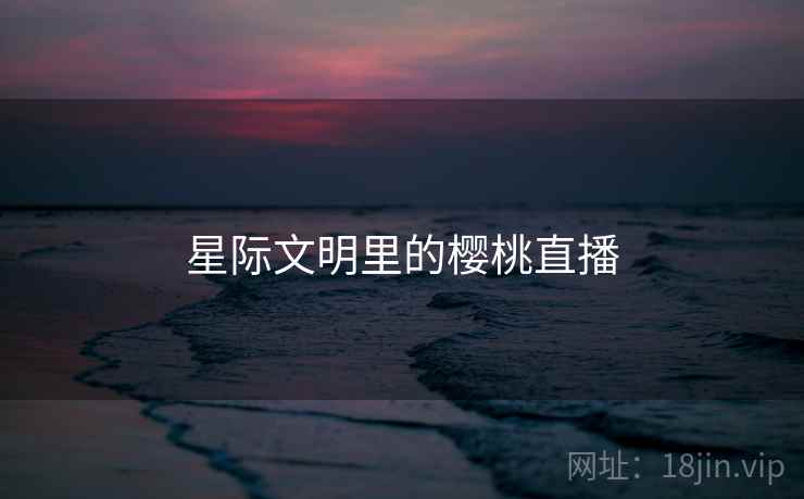 星际文明里的樱桃直播 星际文明里的樱桃直播