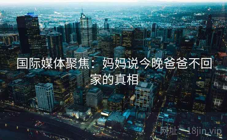 国际媒体聚焦：妈妈说今晚爸爸不回家的真相