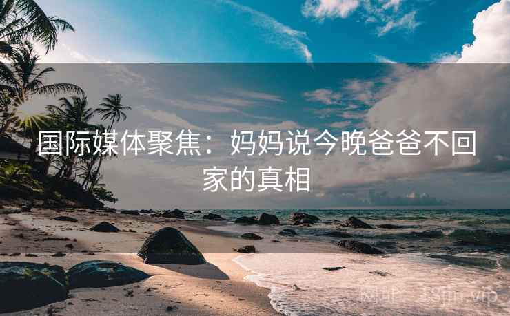 国际媒体聚焦：妈妈说今晚爸爸不回家的真相