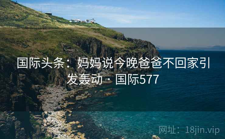 国际头条：妈妈说今晚爸爸不回家引发轰动 · 国际577