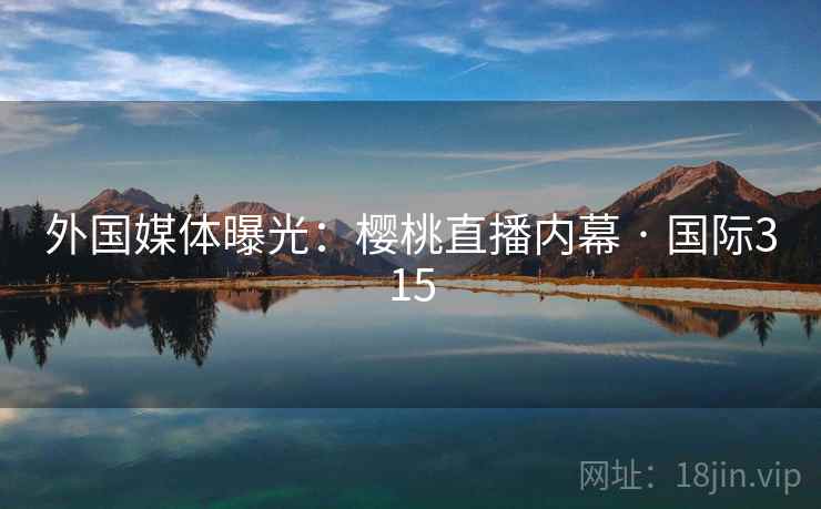 外国媒体曝光:樱桃直播内幕 · 国际315 外国媒体曝光:樱桃直播内幕 · 国际315