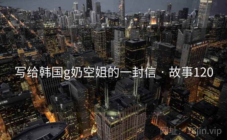 写给韩国g奶空姐的一封信 · 故事120