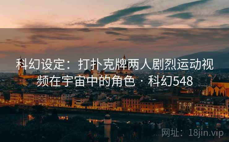 科幻设定：打扑克牌两人剧烈运动视频在宇宙中的角色 · 科幻548