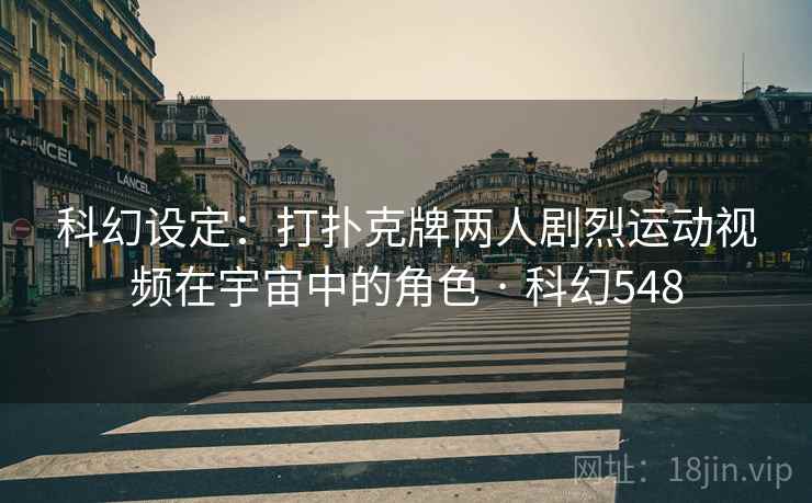 科幻设定：打扑克牌两人剧烈运动视频在宇宙中的角色 · 科幻548