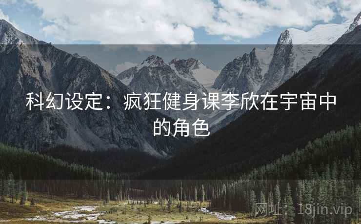 科幻设定：疯狂健身课李欣在宇宙中的角色