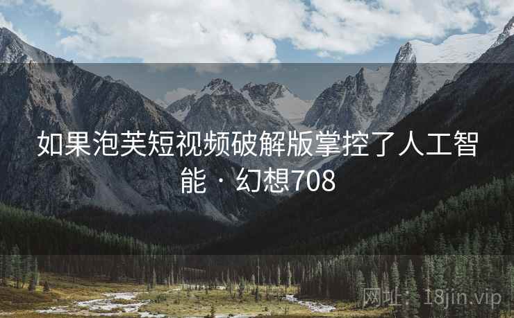如果泡芙短视频破解版掌控了人工智能 · 幻想708