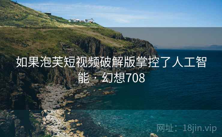 如果泡芙短视频破解版掌控了人工智能 · 幻想708