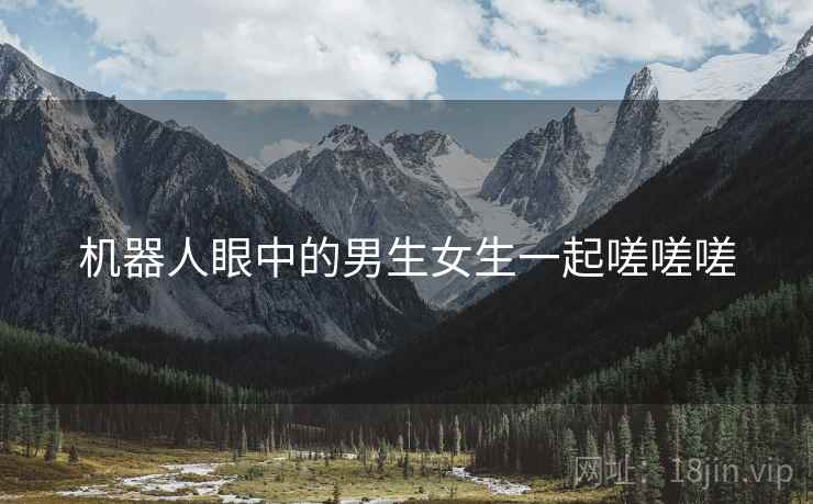 机器人眼中的男生女生一起嗟嗟嗟