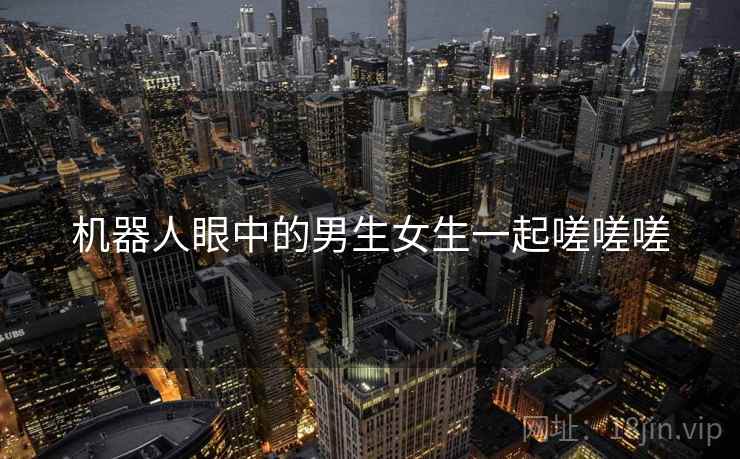 机器人眼中的男生女生一起嗟嗟嗟