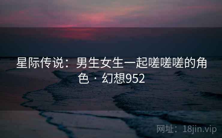 星际传说：男生女生一起嗟嗟嗟的角色 · 幻想952