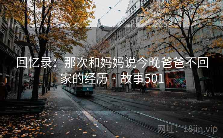 回忆录:那次和妈妈说今晚爸爸不回家的经历 · 故事501 回忆录:那次和妈妈说今晚爸爸不回家的经历 · 故事501
