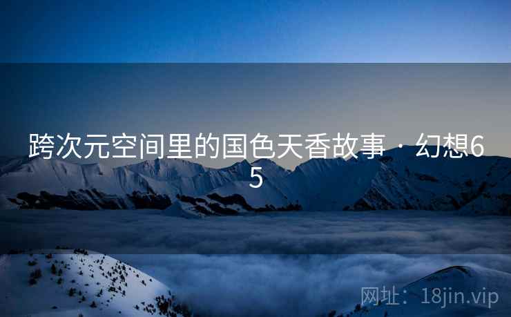 跨次元空间里的国色天香故事 · 幻想65 跨次元空间里的国色天香故事 · 幻想65