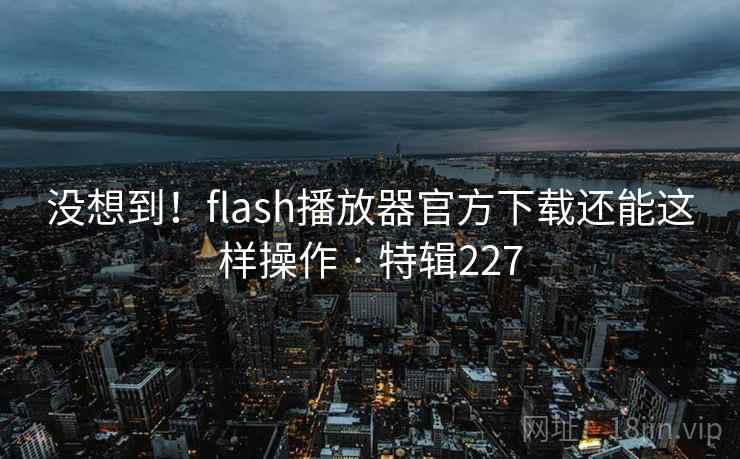 没想到!flash播放器官方下载还能这样操作 · 特辑227 没想到!flash播放器官方下载还能这样操作 · 特辑227