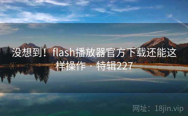 没想到!flash播放器官方下载还能这样操作 · 特辑227 没想到!flash播放器官方下载还能这样操作 · 特辑227