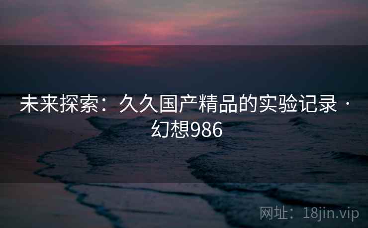 未来探索：久久国产精品的实验记录 · 幻想986