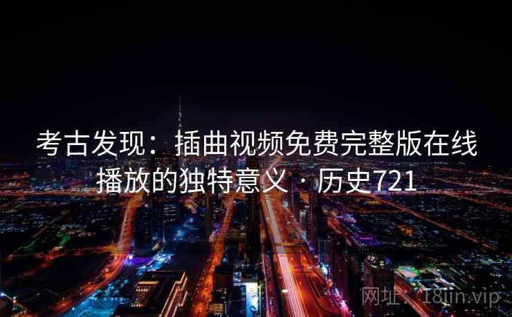 考古发现:插曲视频免费完整版在线播放的独特意义 · 历史721 考古发现:插曲视频免费完整版在线播放的独特意义 · 历史721