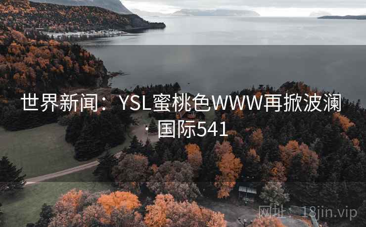 世界新闻:YSL蜜桃色WWW再掀波澜 · 国际541 世界新闻:YSL蜜桃色WWW再掀波澜 · 国际541