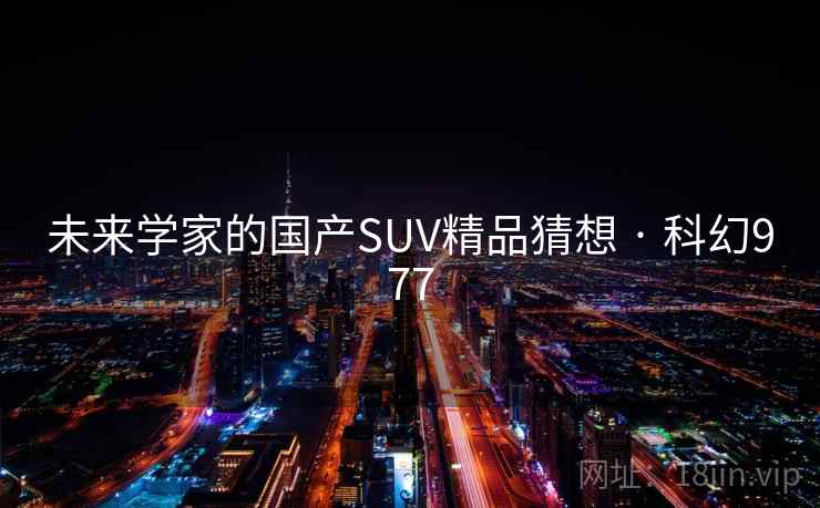 未来学家的国产SUV精品猜想 · 科幻977 未来学家的国产SUV精品猜想 · 科幻977