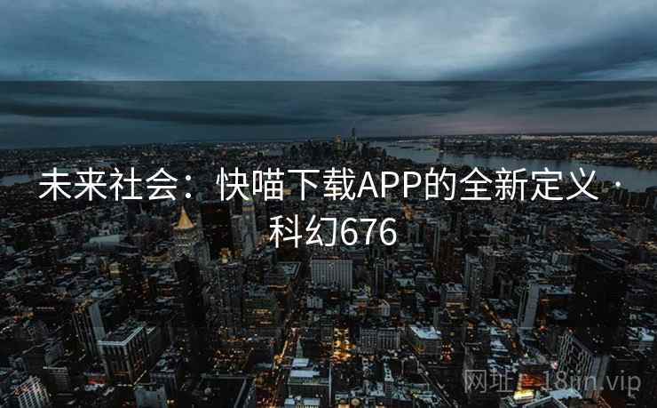 未来社会:快喵下载APP的全新定义 · 科幻676 未来社会:快喵下载APP的全新定义 · 科幻676