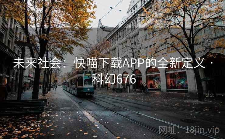 未来社会:快喵下载APP的全新定义 · 科幻676 未来社会:快喵下载APP的全新定义 · 科幻676