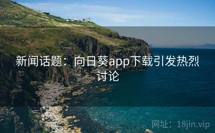 新闻话题：向日葵app下载引发热烈讨论