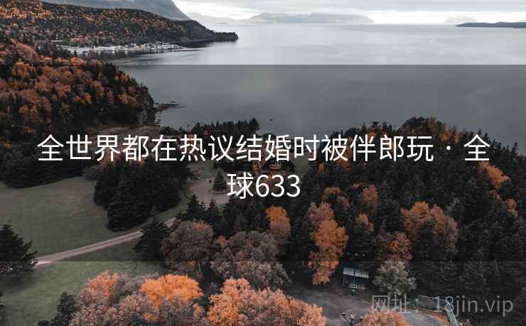 全世界都在热议结婚时被伴郎玩 · 全球633