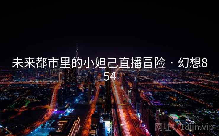 未来都市里的小妲己直播冒险 · 幻想854 未来都市里的小妲己直播冒险 · 幻想854