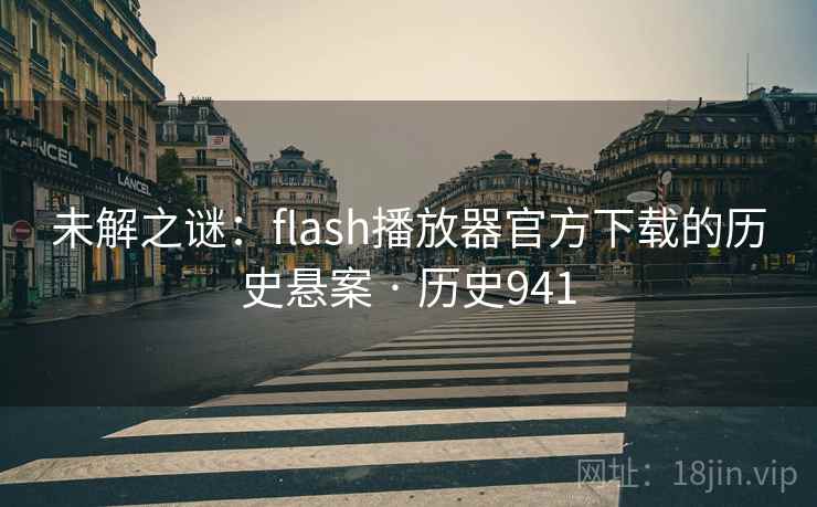 未解之谜:flash播放器官方下载的历史悬案 · 历史941 未解之谜:flash播放器官方下载的历史悬案 · 历史941