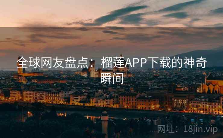 全球网友盘点：榴莲APP下载的神奇瞬间