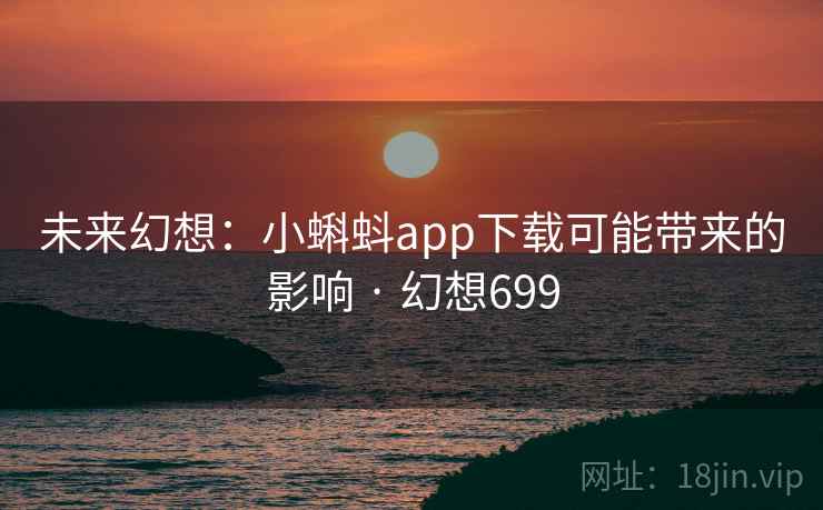 未来幻想:小蝌蚪app下载可能带来的影响 · 幻想699 未来幻想:小蝌蚪app下载可能带来的影响 · 幻想699