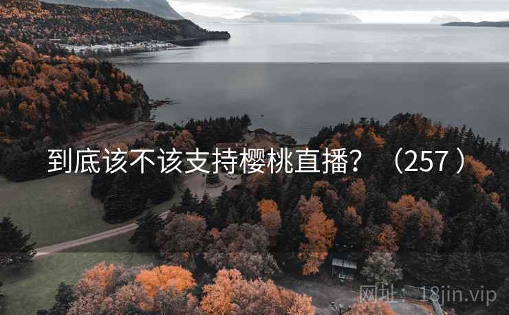 到底该不该支持樱桃直播？（257 ）