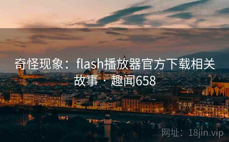 奇怪现象:flash播放器官方下载相关故事 · 趣闻658 奇怪现象:flash播放器官方下载相关故事 · 趣闻658