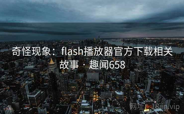 奇怪现象:flash播放器官方下载相关故事 · 趣闻658 奇怪现象:flash播放器官方下载相关故事 · 趣闻658
