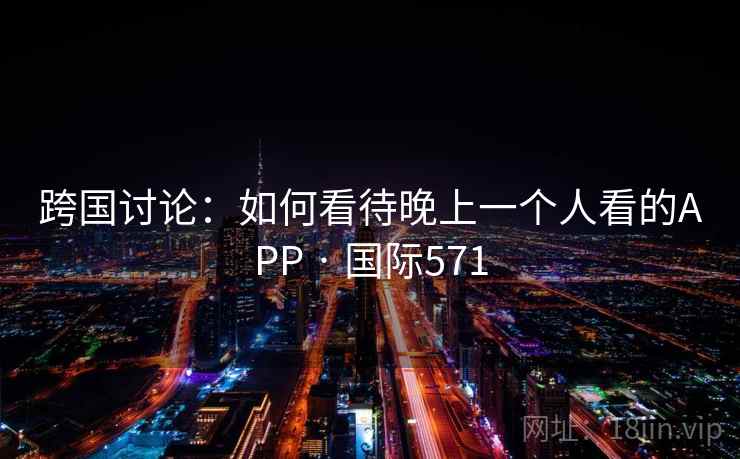 跨国讨论:如何看待晚上一个人看的APP · 国际571 跨国讨论:如何看待晚上一个人看的APP · 国际571