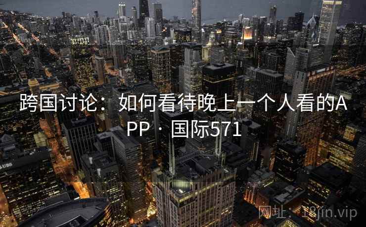 跨国讨论:如何看待晚上一个人看的APP · 国际571 跨国讨论:如何看待晚上一个人看的APP · 国际571