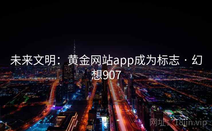 未来文明:黄金网站app成为标志 · 幻想907 未来文明:黄金网站app成为标志 · 幻想907