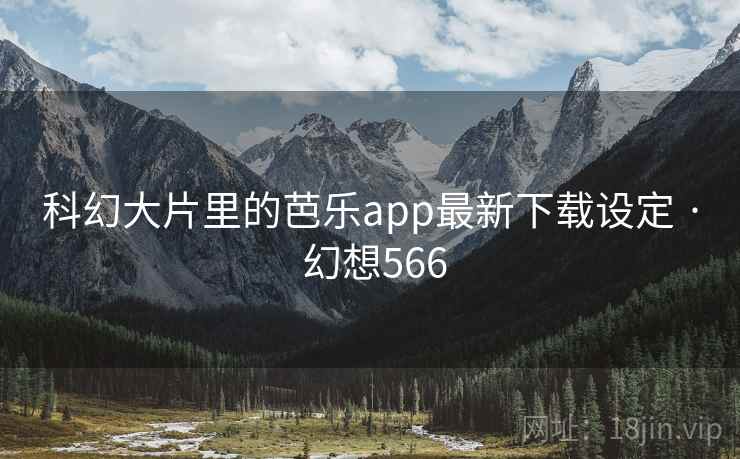 科幻大片里的芭乐app最新下载设定 · 幻想566