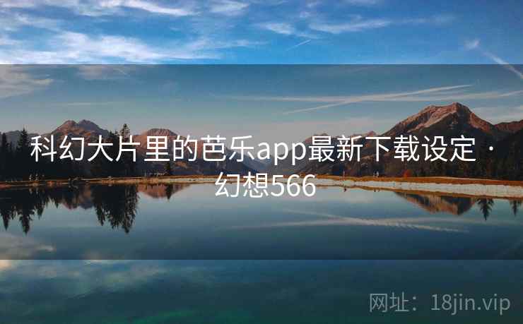 科幻大片里的芭乐app最新下载设定 · 幻想566 科幻大片里的芭乐app最新下载设定 · 幻想566