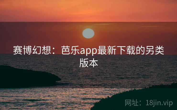 赛博幻想:芭乐app最新下载的另类版本 赛博幻想:芭乐app最新下载的另类版本