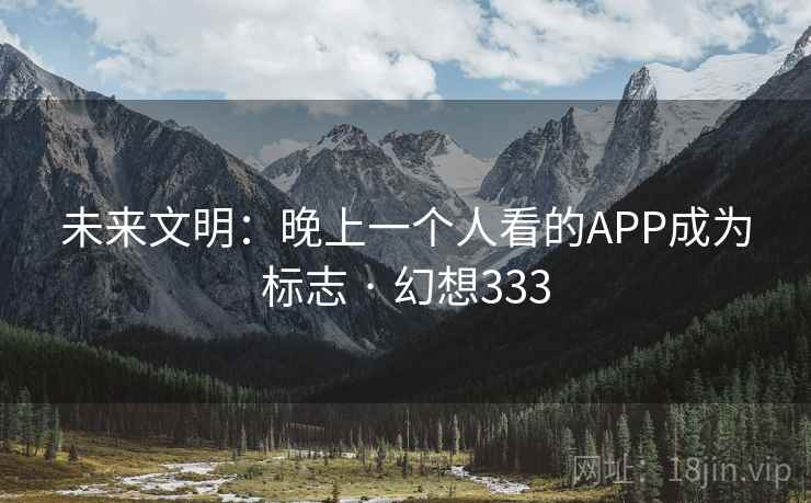 未来文明:晚上一个人看的APP成为标志 · 幻想333 未来文明:晚上一个人看的APP成为标志 · 幻想333