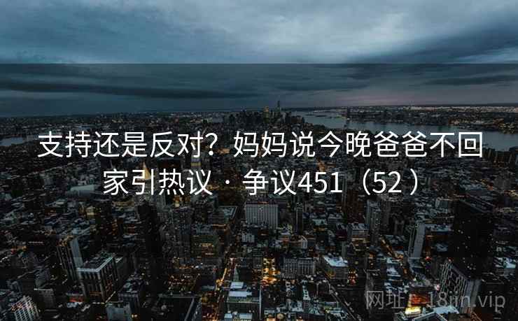 支持还是反对？妈妈说今晚爸爸不回家引热议 · 争议451（52 ）