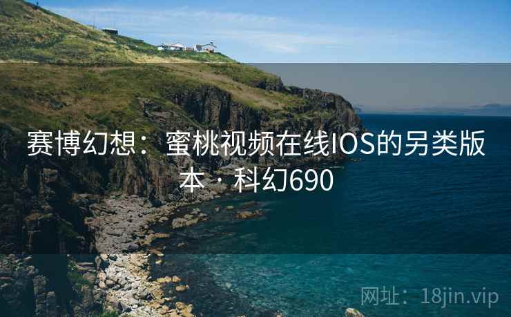赛博幻想:蜜桃视频在线IOS的另类版本 · 科幻690