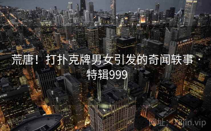 荒唐！打扑克牌男女引发的奇闻轶事 · 特辑999