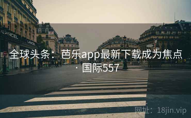 全球头条:芭乐app最新下载成为焦点 · 国际557 全球头条:芭乐app最新下载成为焦点 · 国际557