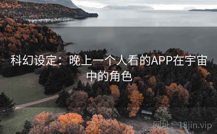 科幻设定:晚上一个人看的APP在宇宙中的角色 科幻设定:晚上一个人看的APP在宇宙中的角色