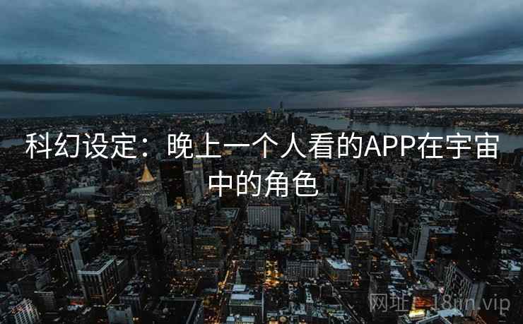 科幻设定:晚上一个人看的APP在宇宙中的角色 科幻设定:晚上一个人看的APP在宇宙中的角色